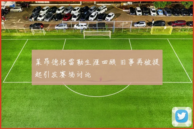 莱昂德格雷勒生涯回顾 旧事再被提起引发赛场讨论