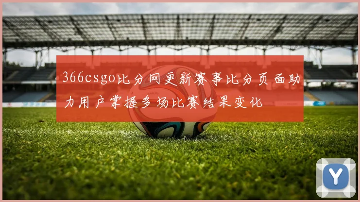 366csgo比分网更新赛事比分页面助力用户掌握多场比赛结果变化