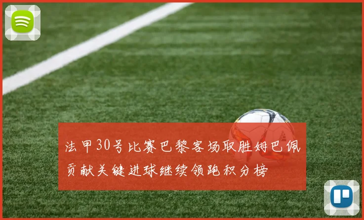 法甲30号比赛巴黎客场取胜姆巴佩贡献关键进球继续领跑积分榜