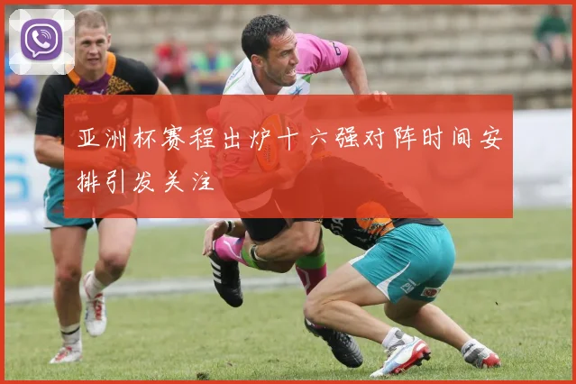 亚洲杯赛程出炉十六强对阵时间安排引发关注