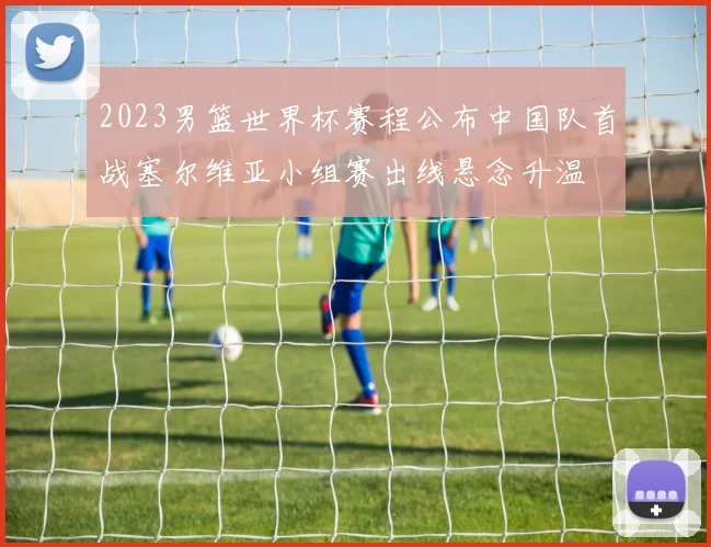 2023男篮世界杯赛程公布中国队首战塞尔维亚小组赛出线悬念升温