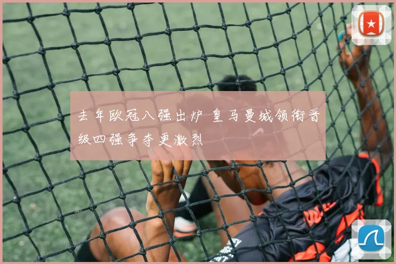去年欧冠八强出炉 皇马曼城领衔晋级四强争夺更激烈