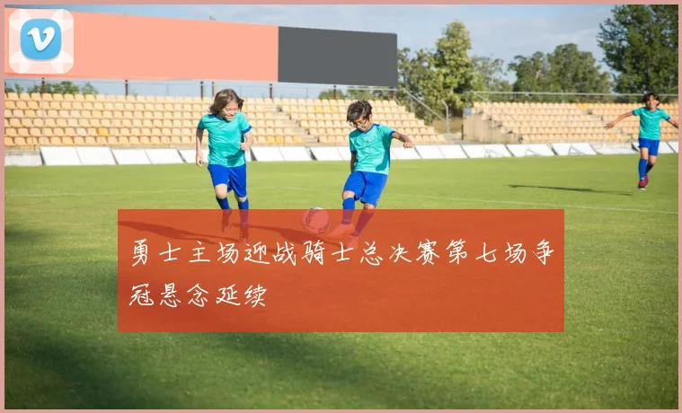 勇士主场迎战骑士总决赛第七场争冠悬念延续