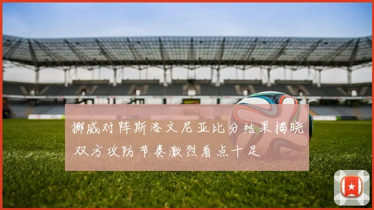 挪威对阵斯洛文尼亚比分结果揭晓 双方攻防节奏激烈看点十足