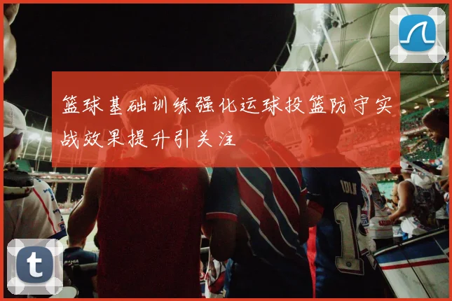 篮球基础训练强化运球投篮防守实战效果提升引关注