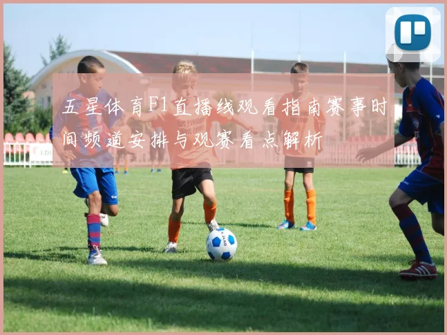 五星体育F1直播线观看指南赛事时间频道安排与观赛看点解析
