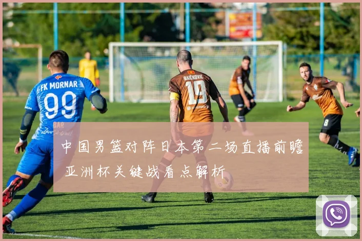中国男篮对阵日本第二场直播前瞻 亚洲杯关键战看点解析