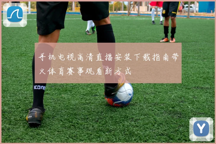 手机电视高清直播安装下载指南带火体育赛事观看新方式
