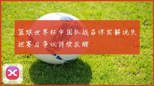 篮球世界杯中国队战菲律宾解说失控赛后争议持续发酵