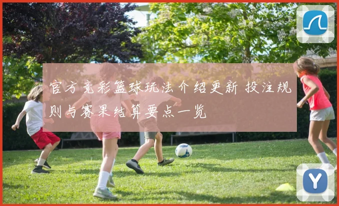 官方竞彩篮球玩法介绍更新 投注规则与赛果结算要点一览