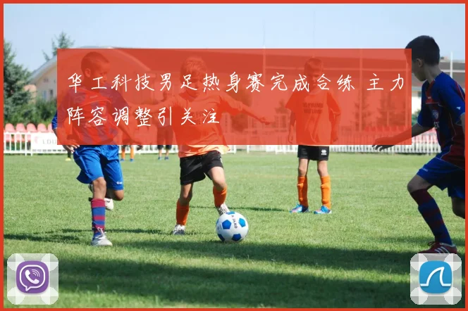 华工科技男足热身赛完成合练 主力阵容调整引关注