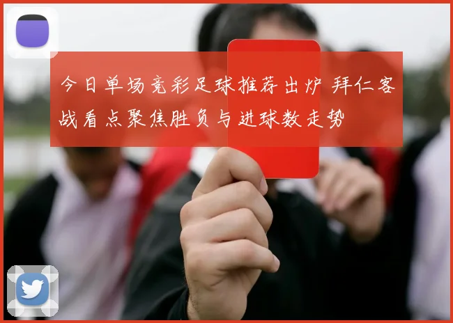 今日单场竞彩足球推荐出炉 拜仁客战看点聚焦胜负与进球数走势
