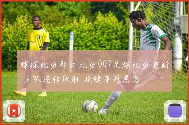球探比分即时比分007足球比分更新 主队逆转取胜 延续争冠悬念