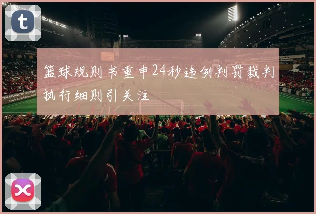 篮球规则书重申24秒违例判罚裁判执行细则引关注