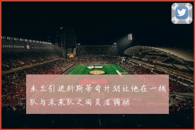 米兰引进科斯蒂奇计划让他在一线队与未来队之间灵活调动