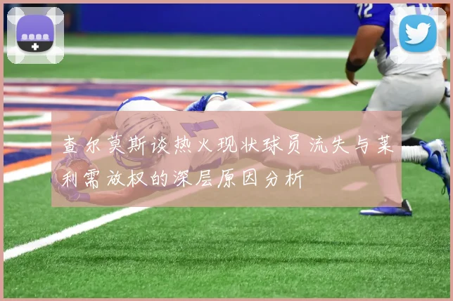 查尔莫斯谈热火现状球员流失与莱利需放权的深层原因分析