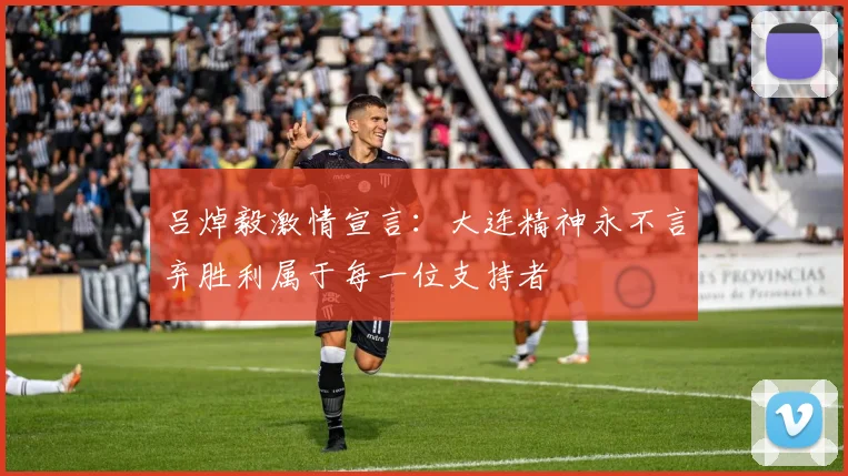 吕焯毅激情宣言:大连精神永不言弃胜利属于每一位支持者