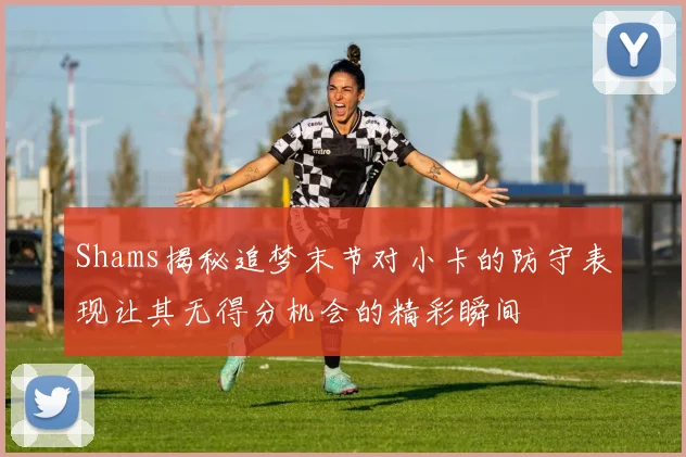 Shams揭秘追梦末节对小卡的防守表现让其无得分机会的精彩瞬间