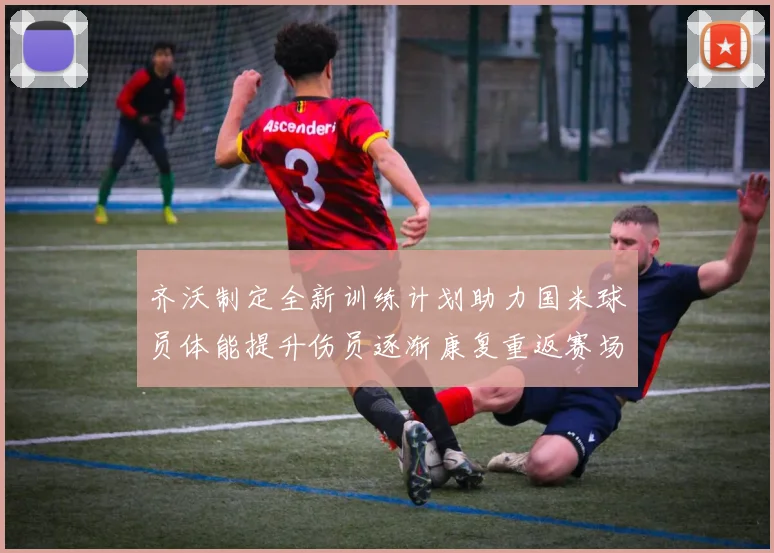 齐沃制定全新训练计划助力国米球员体能提升伤员逐渐康复重返赛场
