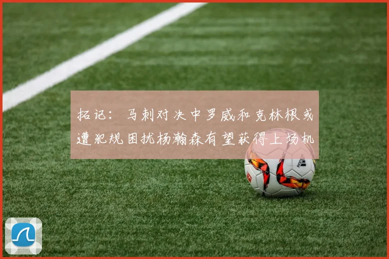 拓记:马刺对决中罗威和克林根或遭犯规困扰杨瀚森有望获得上场机会