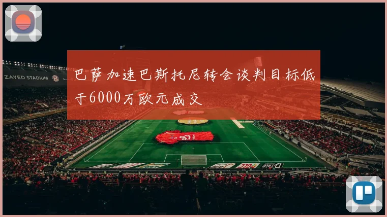 巴萨加速巴斯托尼转会谈判目标低于6000万欧元成交