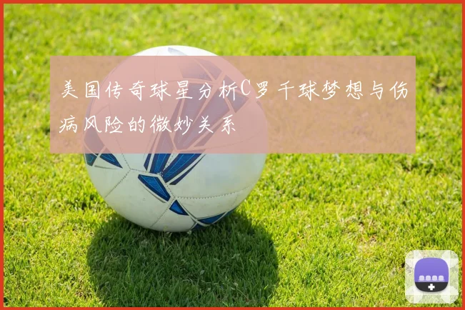 美国传奇球星分析C罗千球梦想与伤病风险的微妙关系