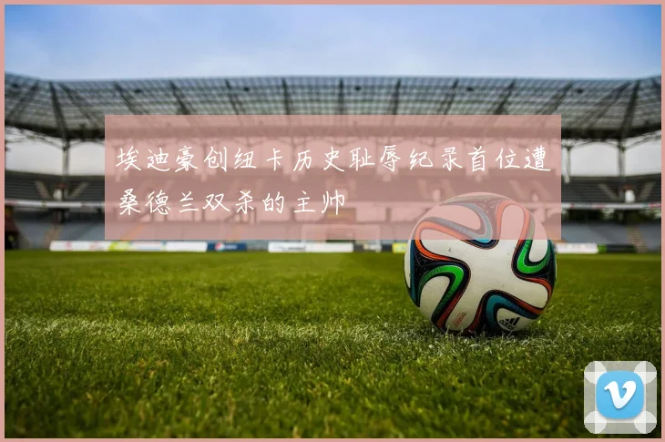 埃迪豪创纽卡历史耻辱纪录首位遭桑德兰双杀的主帅