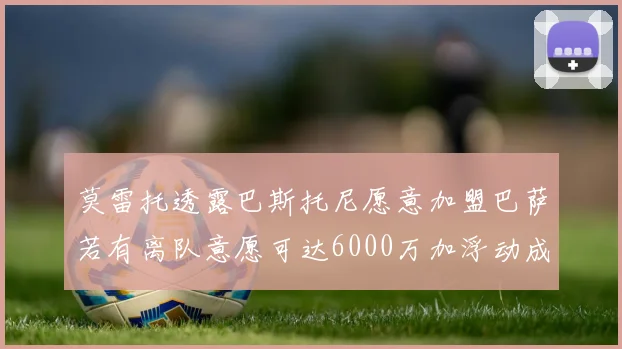 莫雷托透露巴斯托尼愿意加盟巴萨若有离队意愿可达6000万加浮动成交