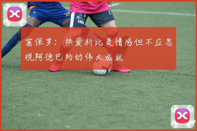 富保罗：热爱科比是情感但不应忽视阿德巴约的伟大成就