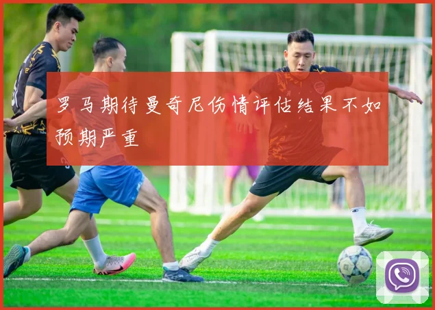 罗马期待曼奇尼伤情评估结果不如预期严重