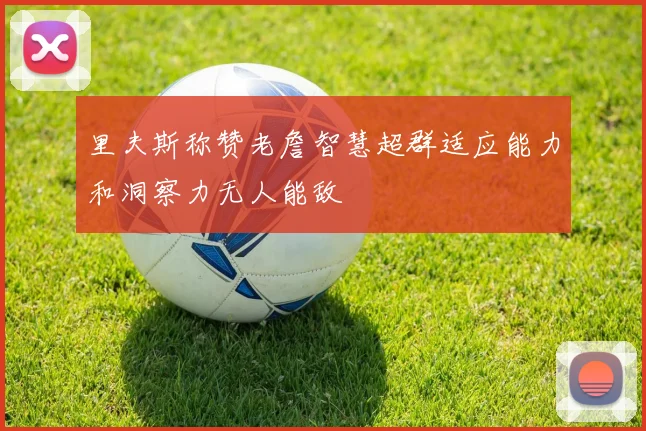 里夫斯称赞老詹智慧超群适应能力和洞察力无人能敌