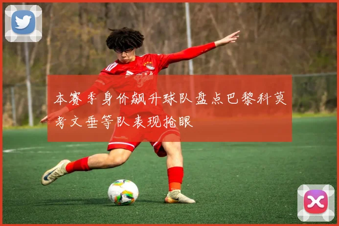 本赛季身价飙升球队盘点巴黎科莫考文垂等队表现抢眼