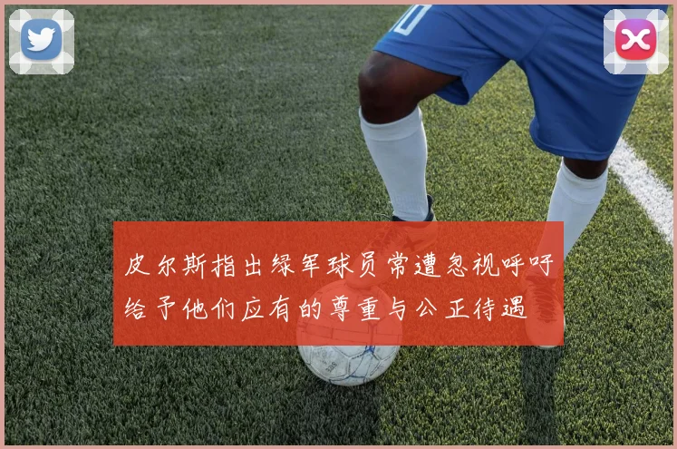 皮尔斯指出绿军球员常遭忽视呼吁给予他们应有的尊重与公正待遇