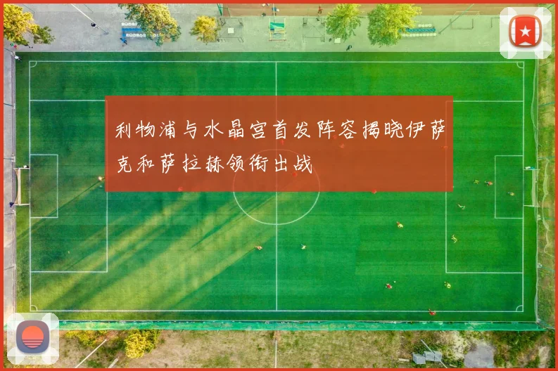 利物浦与水晶宫首发阵容揭晓伊萨克和萨拉赫领衔出战