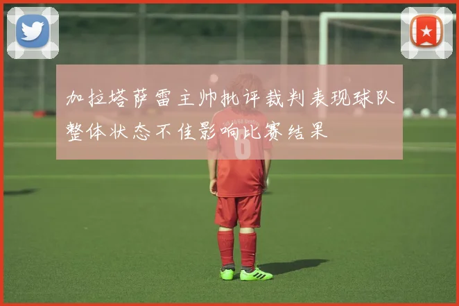 加拉塔萨雷主帅批评裁判表现球队整体状态不佳影响比赛结果