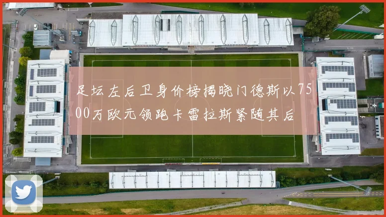 足坛左后卫身价榜揭晓门德斯以7500万欧元领跑卡雷拉斯紧随其后