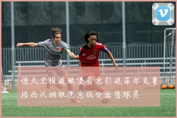 德天空报道狼堡有意引进菲尔克鲁格西汉姆联愿意低价出售球员