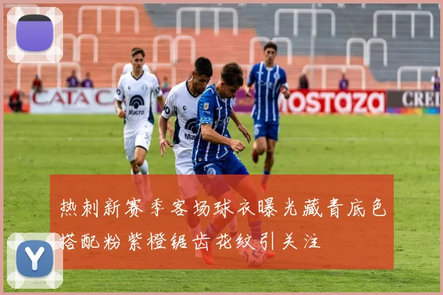 热刺新赛季客场球衣曝光藏青底色搭配粉紫橙锯齿花纹引关注