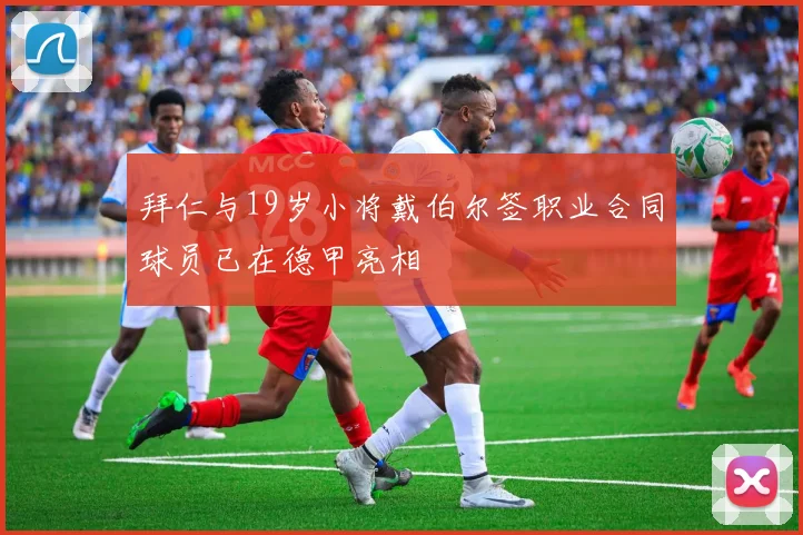 拜仁与19岁小将戴伯尔签职业合同球员已在德甲亮相