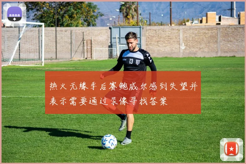 热火无缘季后赛鲍威尔感到失望并表示需要通过录像寻找答案