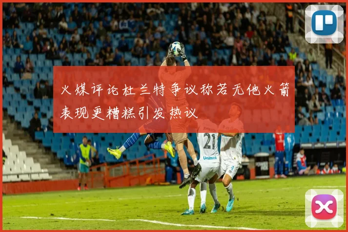 火媒评论杜兰特争议称若无他火箭表现更糟糕引发热议
