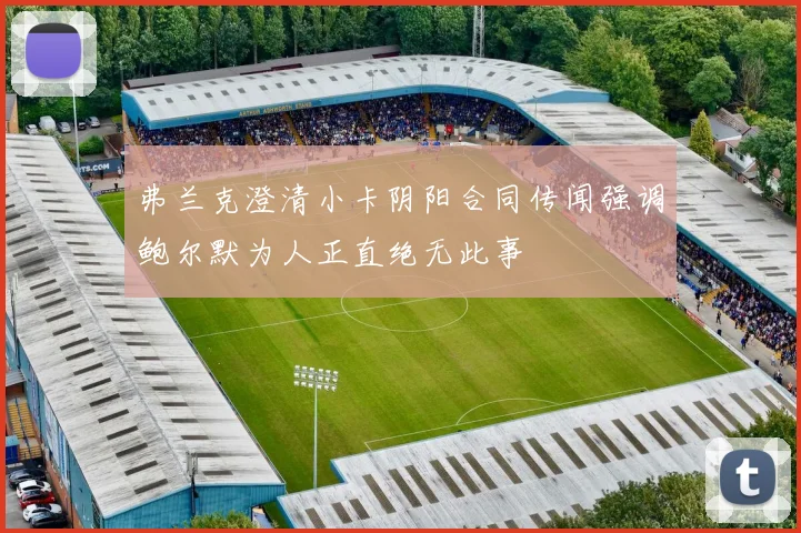 弗兰克澄清小卡阴阳合同传闻强调鲍尔默为人正直绝无此事