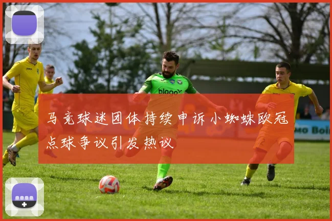 马竞球迷团体持续申诉小蜘蛛欧冠点球争议引发热议