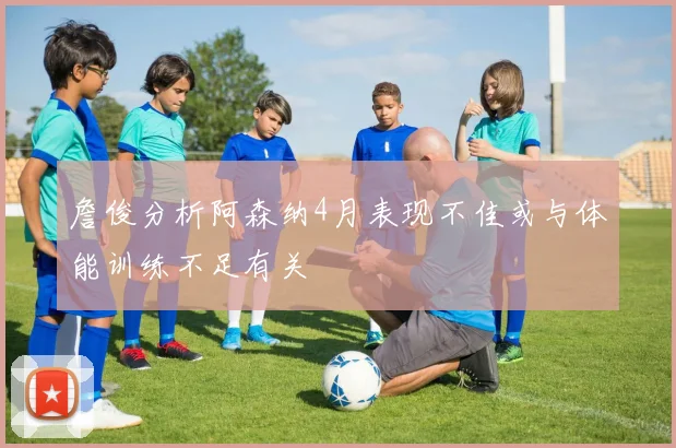 詹俊分析阿森纳4月表现不佳或与体能训练不足有关