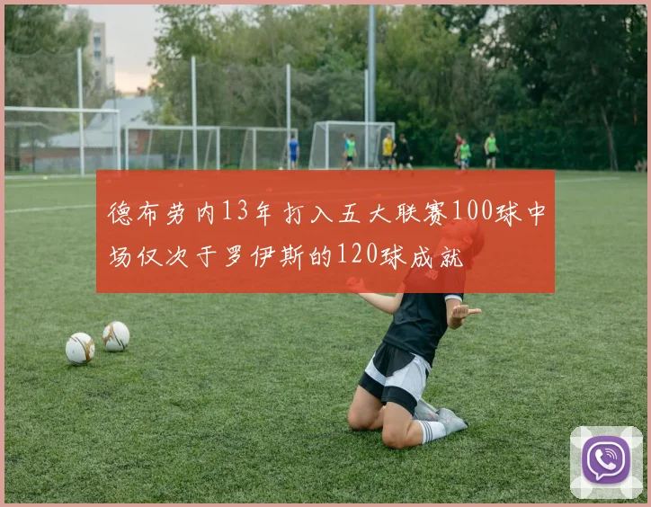 德布劳内13年打入五大联赛100球中场仅次于罗伊斯的120球成就