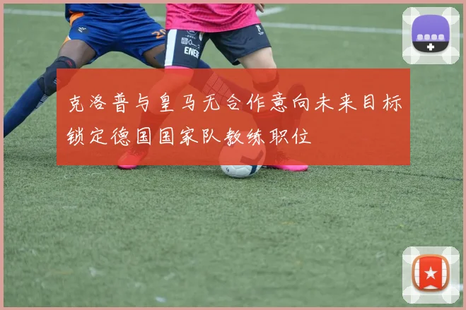 克洛普与皇马无合作意向未来目标锁定德国国家队教练职位