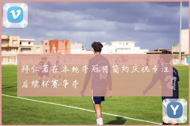 拜仁若在本轮夺冠将简约庆祝专注后续杯赛争夺