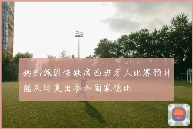 姆巴佩因伤缺席西班牙人比赛预计能及时复出参加国家德比