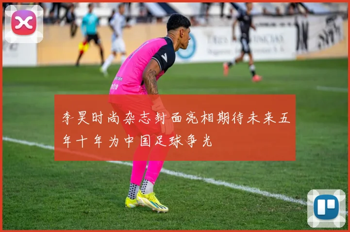 李昊时尚杂志封面亮相期待未来五年十年为中国足球争光