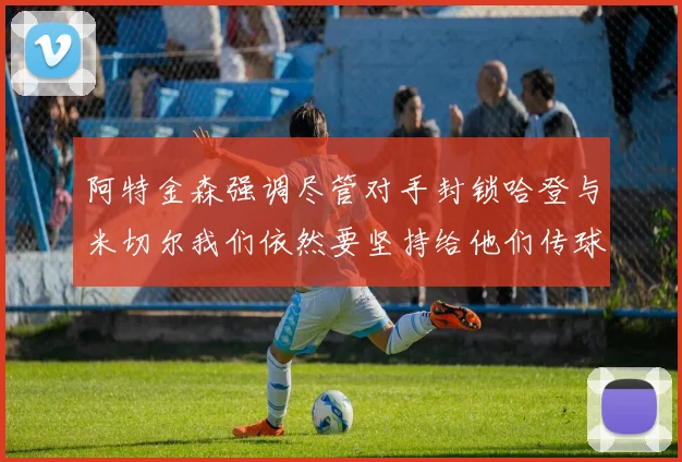 阿特金森强调尽管对手封锁哈登与米切尔我们依然要坚持给他们传球